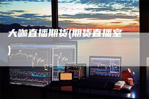 大咖直播期货(期货直播室)