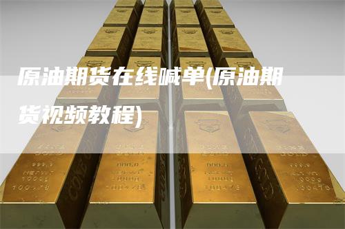 原油期货在线喊单(原油期货视频教程)