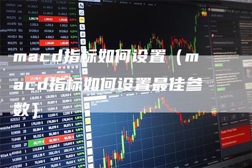 macd指标如何设置（macd指标如何设置最佳参数）
