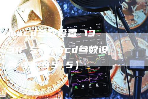 macd参数设置 13 34 5（macd参数设置 13 55 5）