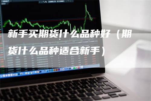 新手买期货什么品种好（期货什么品种适合新手）