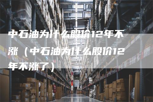 中石油为什么股价12年不涨（中石油为什么股价12年不涨了）