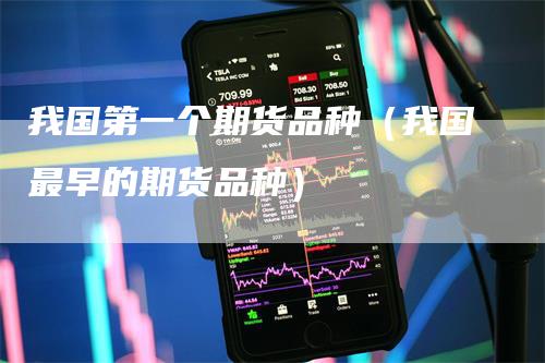 我国第一个期货品种（我国最早的期货品种）