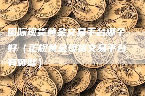 国际现货黄金交易平台哪个好（正规黄金现货交易平台有哪些）