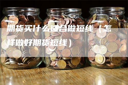 期货买什么适合做短线（怎样做好期货短线）