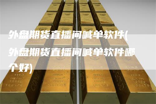 外盘期货直播间喊单软件(外盘期货直播间喊单软件哪个好)