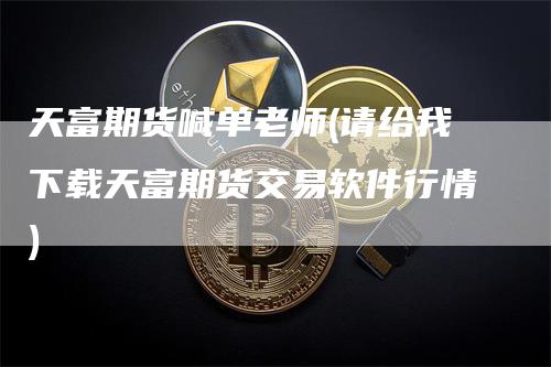 天富期货喊单老师(请给我下载天富期货交易软件行情)