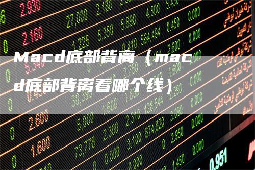 Macd底部背离（macd底部背离看哪个线）