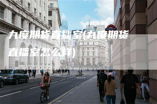 九度期货直播室(九度期货直播室怎么样)