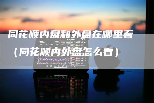同花顺内盘和外盘在哪里看（同花顺内外盘怎么看）