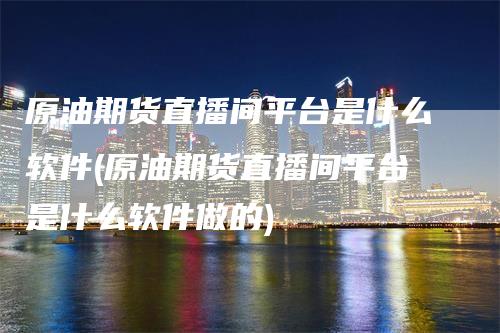原油期货直播间平台是什么软件(原油期货直播间平台是什么软件做的)