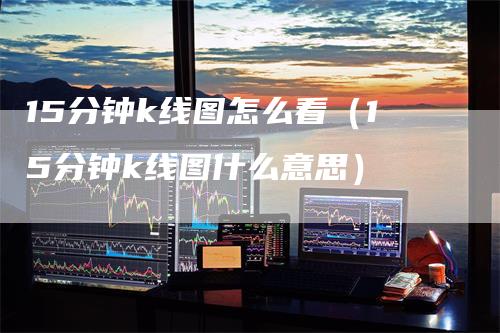 15分钟k线图怎么看（15分钟k线图什么意思）