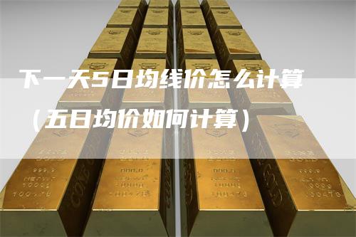 下一天5日均线价怎么计算（五日均价如何计算）