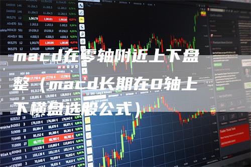 macd在零轴附近上下盘整（macd长期在0轴上下横盘选股公式）