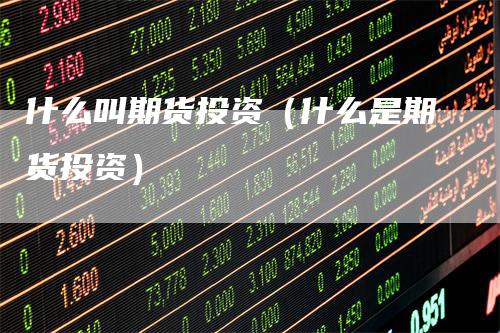 什么叫期货投资（什么是期货投资）
