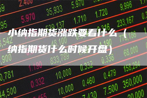 小纳指期货涨跌要看什么（纳指期货什么时候开盘）