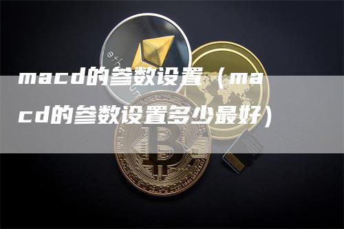 macd的参数设置（macd的参数设置多少最好）