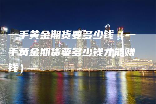 一手黄金期货要多少钱（一手黄金期货要多少钱才能赚钱）