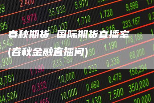 春秋期货 国际期货直播室(春秋金融直播间)