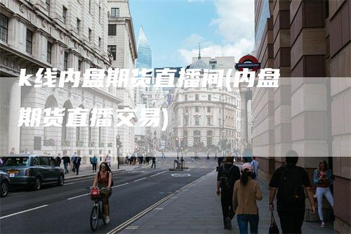 k线内盘期货直播间(内盘期货直播交易)