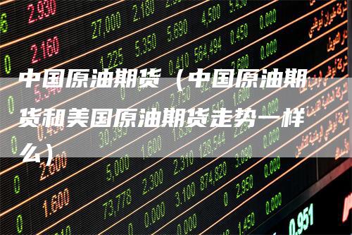 中国原油期货（中国原油期货和美国原油期货走势一样么）