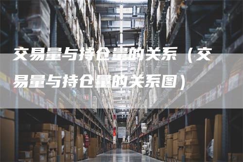 交易量与持仓量的关系（交易量与持仓量的关系图）