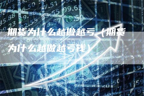 期货为什么越做越亏（期货为什么越做越亏钱）