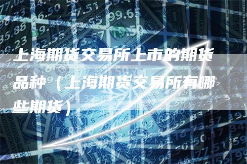 上海期货交易所上市的期货品种（上海期货交易所有哪些期货）