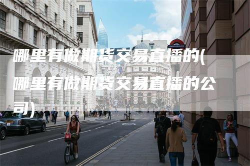 哪里有做期货交易直播的(哪里有做期货交易直播的公司)