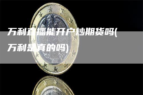万利直播能开户炒期货吗(万利是真的吗)