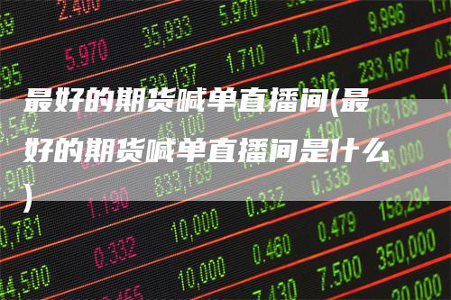 最好的期货喊单直播间(最好的期货喊单直播间是什么)