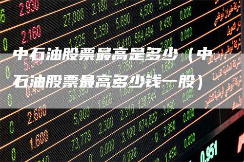 中石油股票最高是多少（中石油股票最高多少钱一股）
