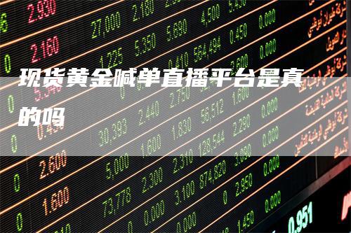 现货黄金喊单直播平台是真的吗