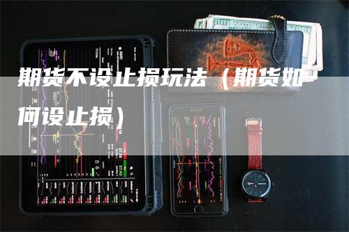 期货不设止损玩法（期货如何设止损）
