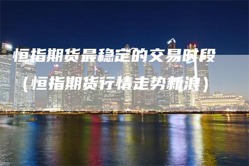 恒指期货最稳定的交易时段（恒指期货行情走势新浪）