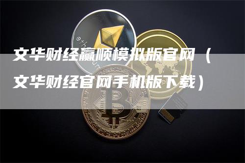 文华财经赢顺模拟版官网（文华财经官网手机版下载）
