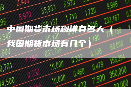 中国期货市场规模有多大(我国期货市场有几个)