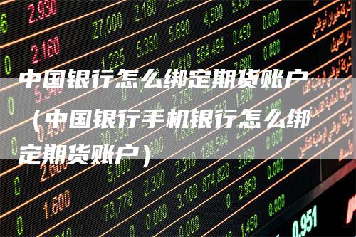 中国银行怎么绑定期货账户（中国银行手机银行怎么绑定期货账户）