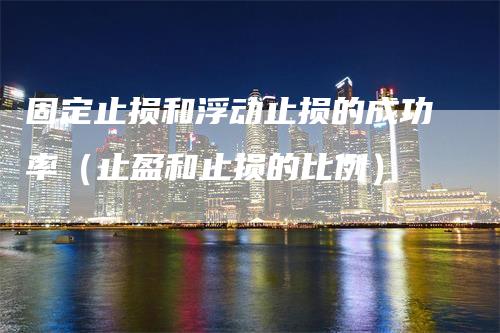 固定止损和浮动止损的成功率（止盈和止损的比例）