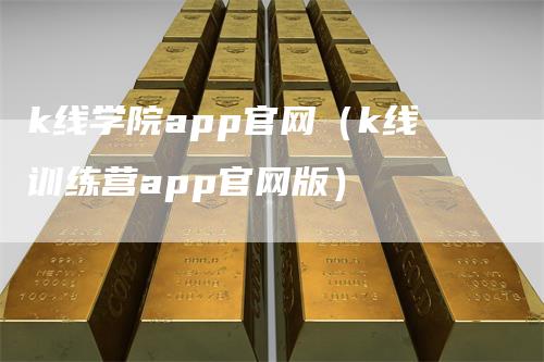 k线学院app官网（k线训练营app官网版）