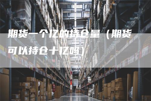 期货一个亿的持仓量（期货可以持仓十亿吗）