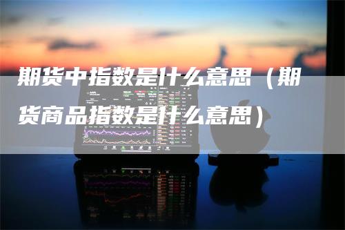 期货中指数是什么意思（期货商品指数是什么意思）