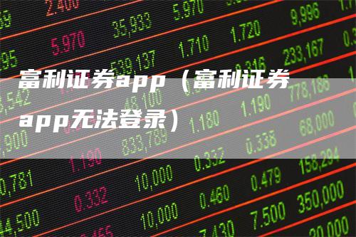 富利证券app（富利证券app无法登录）