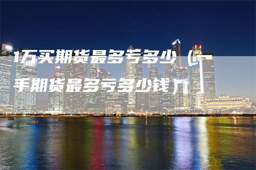 1万买期货最多亏多少（一手期货最多亏多少钱）
