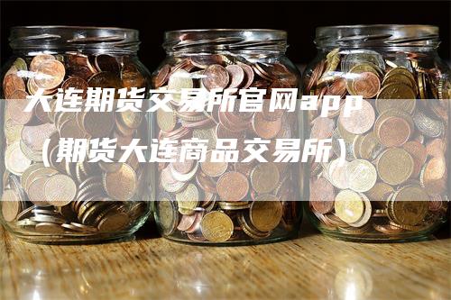 大连期货交易所官网app（期货大连商品交易所）