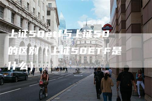 上证50etf与上证50的区别（上证50ETF是什么）