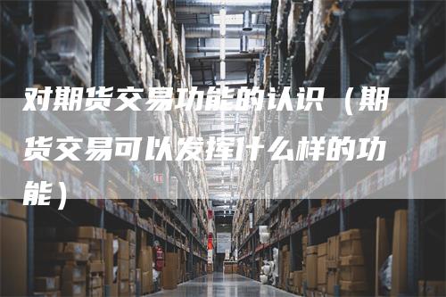 对期货交易功能的认识（期货交易可以发挥什么样的功能）