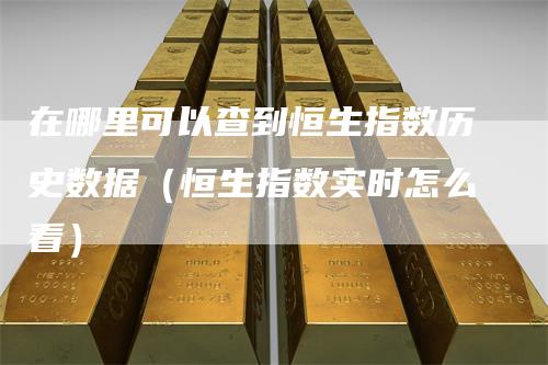 在哪里可以查到恒生指数历史数据（恒生指数实时怎么看）