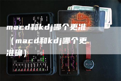 macd和kdj哪个更准（macd和kdj哪个更准确）