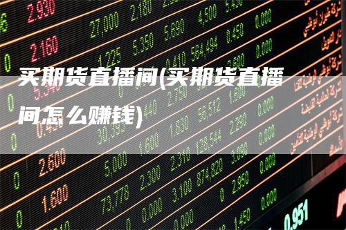 买期货直播间(买期货直播间怎么赚钱)